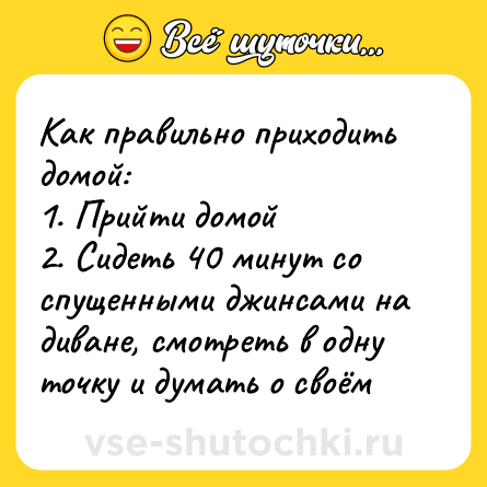 Шутка: Как правильно приходить домой:<br>1. Прийти домой<br>2. Сидеть 40 минут со спущенными джинсами на диване, смотреть в одну точку и думать о своём