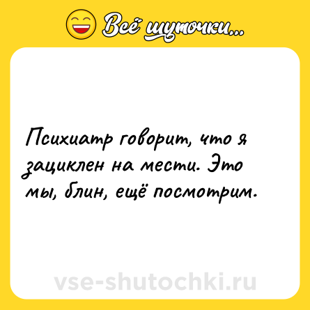 Шутка: Психиатр говорит, что я зациклен на мести. Это мы, блин, ещё посмотрим.