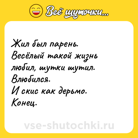 Шутка: Жил был парень.Весёлый такой жизнь любил, шутки шутил.Влюбился.И скис как дерьмо.Конец.