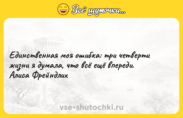 Цитата: Единственная моя ошибка: три четверти жизни я думала, что всё ещё впереди. Алиса Фрейндлих