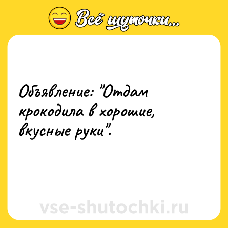 Шутка: Объявление: Отдам крокодила в хорошие, вкусные руки .