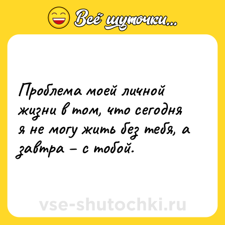 Шутка: Проблема моей личной жизни в том, что сегодня я не могу жить без тебя, а завтра – с тобой.