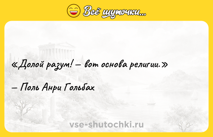 Цитата: Долой разум! вот основа религии.Поль Анри Гольбах