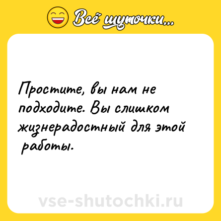 Шутка: Простите, вы нам не подходите. Вы слишком жизнерадостный для этой   работы.