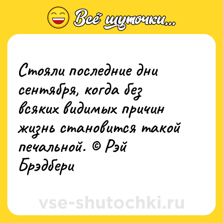 Шутка: Стояли последние дни сентября, когда без всяких видимых причин жизнь становится такой печальной. © Рэй Брэдбери