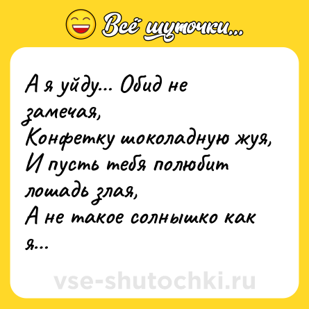 Шутка: А я уйду… Обид не замечая,<br>Конфетку шоколадную жуя,<br>И пусть тебя полюбит лошадь злая,<br>А не такое солнышко как я…
