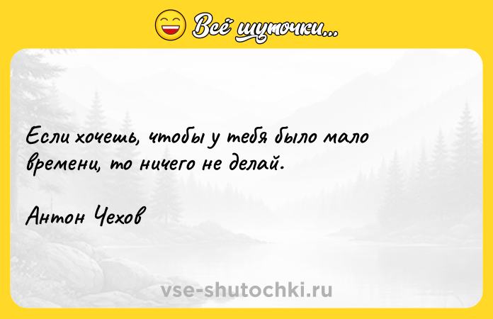 Цитата: Если хочешь, чтобы у тебя было мало времени, то ничего не делай.Антон Чехов