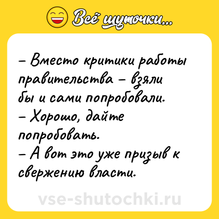 Шутка: – Вместо критики работы правительства – взяли бы и сами попробовали.<br>– Хорошо, дайте попробовать.<br>– А вот это уже призыв к свержению власти.