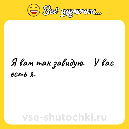 Шутка: Я вам так завидую.   У вас есть я.