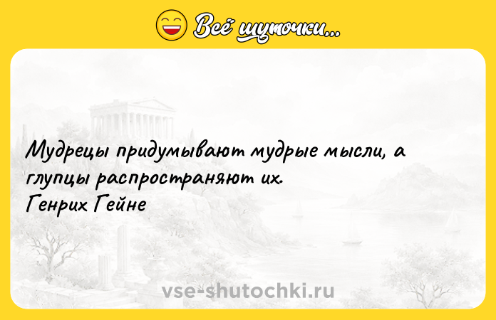Цитата: Мудрецы придумывают мудрые мысли, а глупцы распространяют их. Генрих Гейне