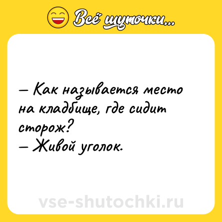 Шутка: — Как называется место на кладбище, где сидит сторож?<br>— Живой уголок.