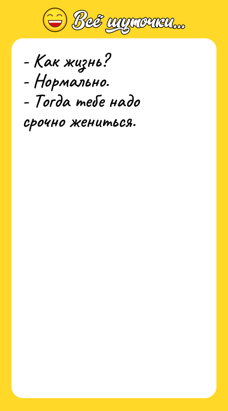 - Как жизнь? - Нормально. - Тогда тебе надо срочно