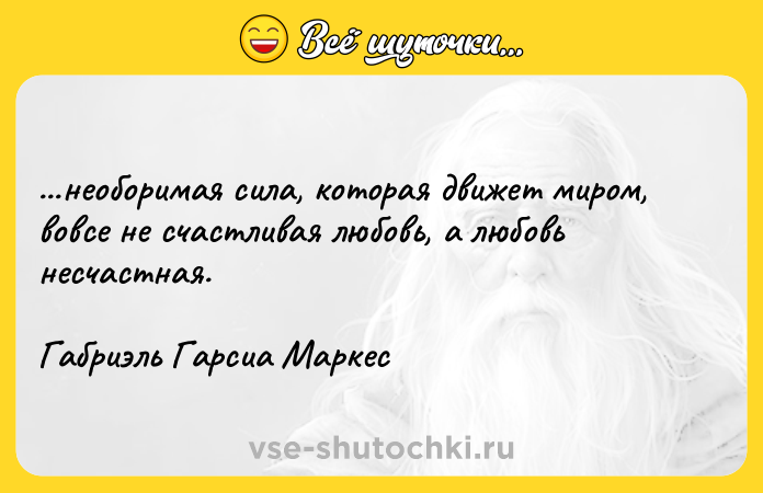Цитата: ...необоримая сила, которая движет миром, вовсе не счастливая любовь, а любовь несчастная.Габриэль Гарсиа Маркес