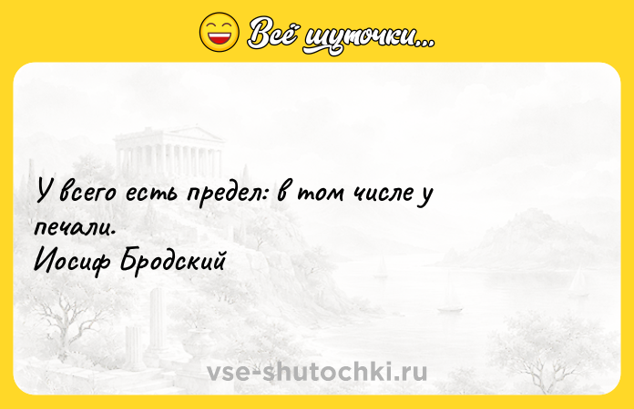 Цитата: У всего есть предел: в том числе у печали. Иосиф Бродский