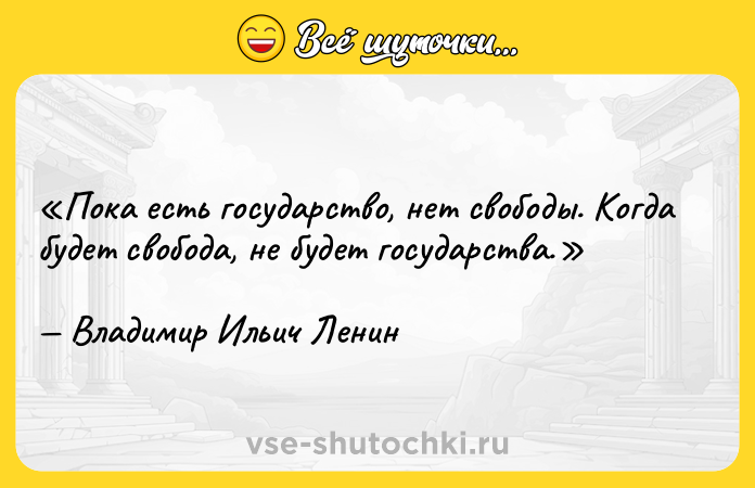 Цитата: Пока есть государство, нет свободы. Когда будет свобода, не будет государства.Владимир Ильич Ленин