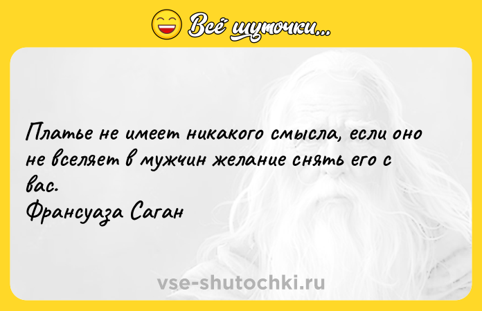 Цитата: Платье не имеет никакого смысла, если оно не вселяет в мужчин желание снять его с вас. Франсуаза Саган