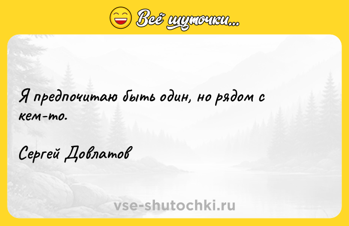 Цитата: Я предпочитаю быть один, но рядом с кем-то.Сергей Довлатов