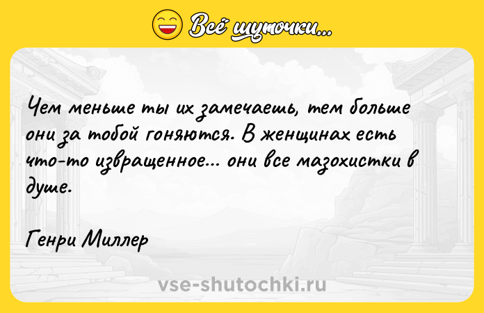 Цитата: Чем меньше ты их замечаешь, тем больше они за тобой гоняются. В женщинах есть что-то извращенное они все мазохистки в душе.Генри Миллер