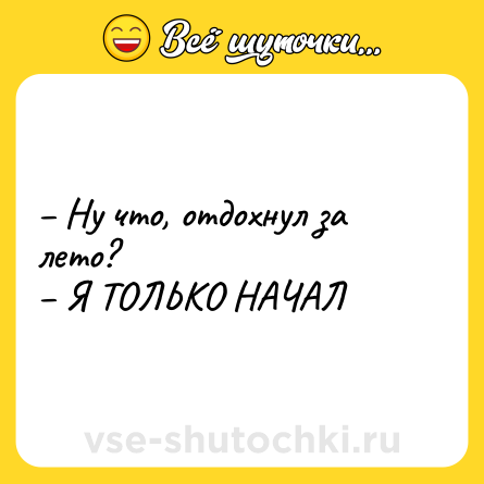 Шутка: – Ну что, отдохнул за лето?<br>– Я ТОЛЬКО НАЧАЛ