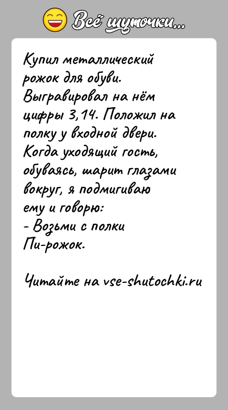 История: Купил металлический рожок для обуви. Выгравировал на нём цифры 3,14. Положил на полку у входной двери.Когда уходящий гость, обуваясь, шарит