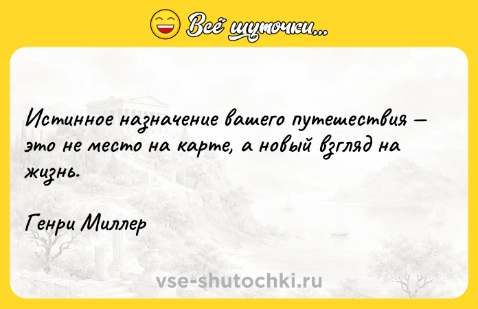 Цитата: Истинное назначение вашего путешествия это не место на карте, а новый взгляд на жизнь. Генри Миллер