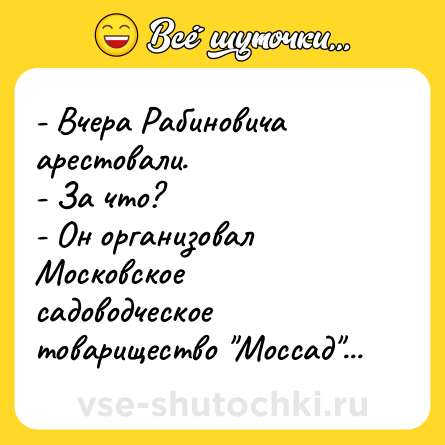 Шутка: - Вчера Рабиновича арестовали.<br>- За что?<br>- Он организовал Московское садоводческое товарищество 