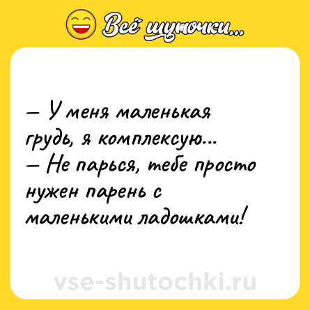 Шутка: — У меня маленькая грудь, я комплексую...<br>— Не парься, тебе просто нужен парень с маленькими ладошками!