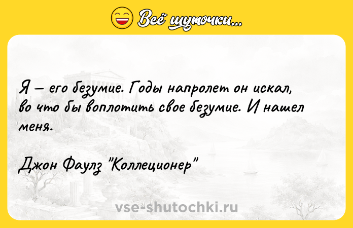 Цитата: Я его безумие. Годы напролет он искал, во что бы воплотить свое безумие. И нашел меня. Джон Фаулз Коллеционер