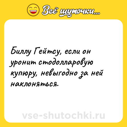Шутка: Биллу Гейтсу, если он уронит стодолларовую купюру, невыгодно за ней наклоняться.