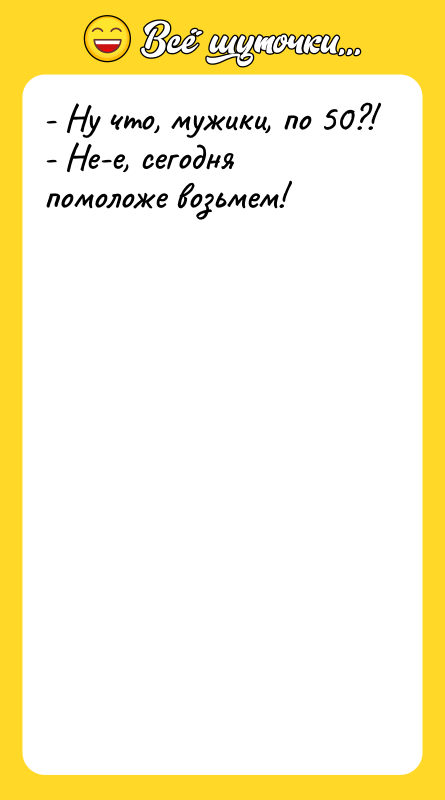 - Ну что, мужики, по 50?! - Не-е, сегодня помоложе