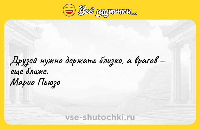 Цитата: Друзей нужно держать близко, а врагов еще ближе. Марио Пьюзо