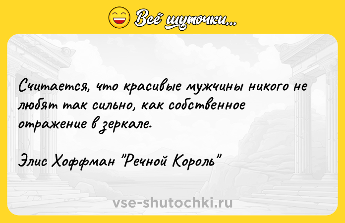 Цитата: Считается, что красивые мужчины никого не любят так сильно, как собственное отражение в зеркале.Элис Хоффман Речной Король