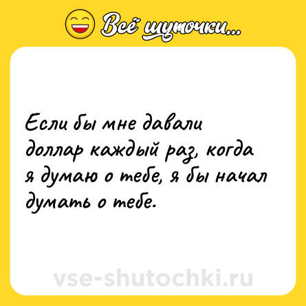 Шутка: Если бы мне давали доллар каждый раз, когда я думаю о тебе, я бы начал думать о тебе.