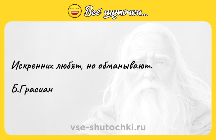 Цитата: Искренних любят, но обманывают. Б.Грасиан