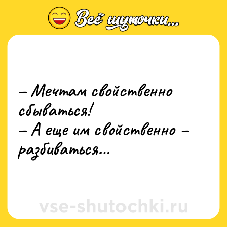 Шутка: – Мечтам свойственно сбываться!<br>– А еще им свойственно – разбиваться…