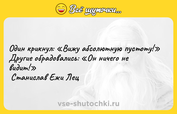 Цитата: Один крикнул: Вижу абсолютную пустоту! Другие обрадовались: Он ничего не видит! Станислав Ежи Лец