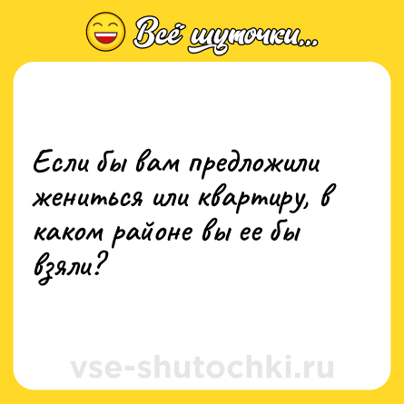 Шутка: Если бы вам предложили жениться или квартиру, в каком районе вы ее бы взяли?