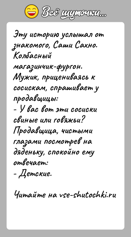История: Эту историю услышал от знакомого, Саши Сахно. Колбасный магазинчик-фургон. Мужик, прицениваясь к сосискам, спрашивает у продавщицы: - У вас вот