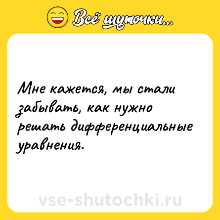 Шутка: Мне кажется, мы стали забывать, как нужно решать дифференциальные уравнения.