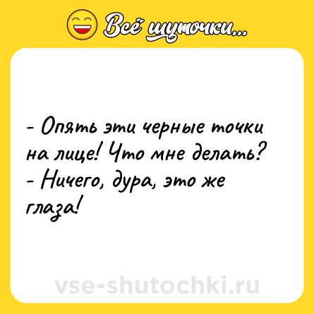 Шутка: - Опять эти черные точки на лице! Что мне делать?<br>- Ничего, дура, это же глаза!