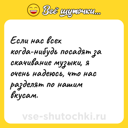Шутка: Если нас всех когда-нибудь посадят за скачивание музыки, я очень надеюсь, что нас разделят по нашим вкусам.