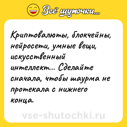 Шутка: Криптовалюты, блокчейны, нейросети, умные вещи, искусственный интеллект… Сделайте сначала, чтобы шаурма не протекала с нижнего конца.