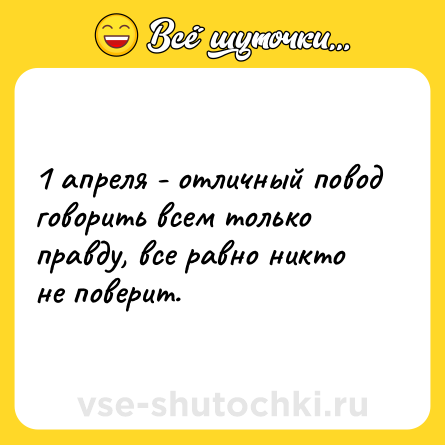 Шутка: 1 апреля - отличный повод говорить всем только правду, все равно никто не поверит.