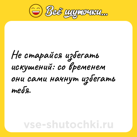Шутка: Не старайся избегать искушений: со временем они сами начнут избегать тебя.