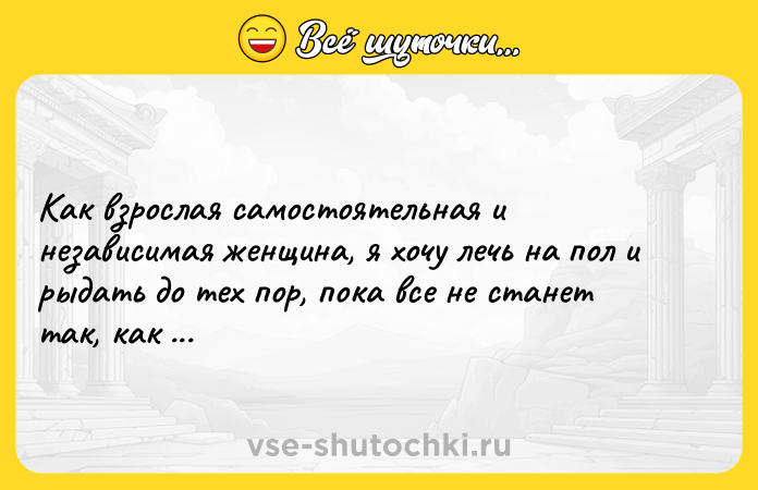 Цитата: Как взрослая самостоятельная и независимая женщина, я хочу лечь на пол и рыдать до тех пор, пока все не станет так, как я хочу.