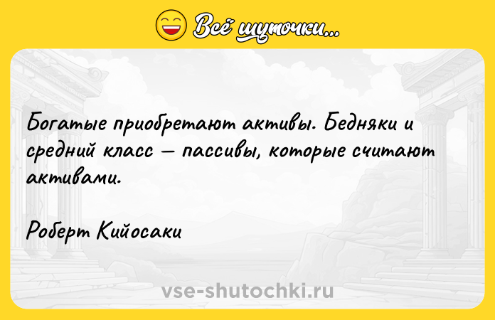 Цитата: Богатые приобретают активы. Бедняки и средний класс пассивы, которые считают активами. Роберт Кийосаки