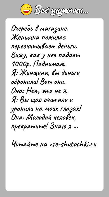 История: Очередь в магазине. Женщина пожилая пересчитывает деньги.Вижу, как у нее падает 1000р. Поднимаю. Я: Женщина, вы деньги обронили! Вот они.Она: