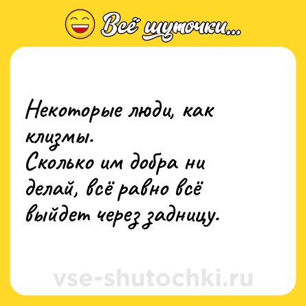 Шутка: Некоторые люди, как клизмы.<br>Сколько им добра ни делай, всё равно всё выйдет через задницу.