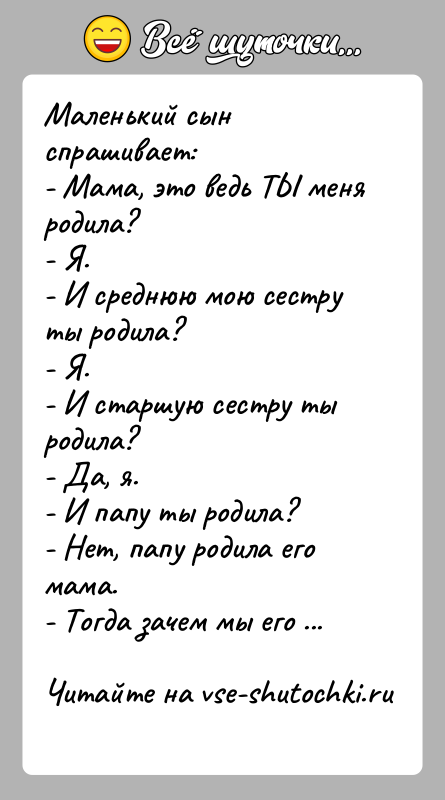 История: Маленький сын спрашивает:- Мама, это ведь ТЫ меня родила?- Я.- И среднюю мою сестру ты родила?- Я.- И старшую сестру