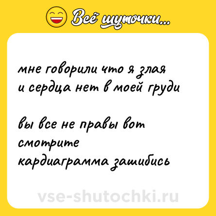 Шутка: мне говорили что я злая  <br>и сердца нет в моей груди  <br>вы все не правы вот смотрите  <br>кардиаграмма зашибись
